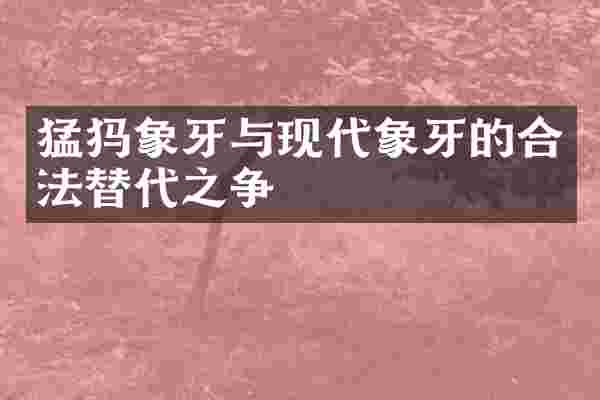 猛犸象牙与现代象牙的合法替代之争