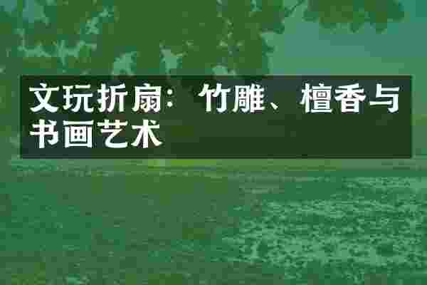 文玩折扇：竹雕、檀香与书画艺术