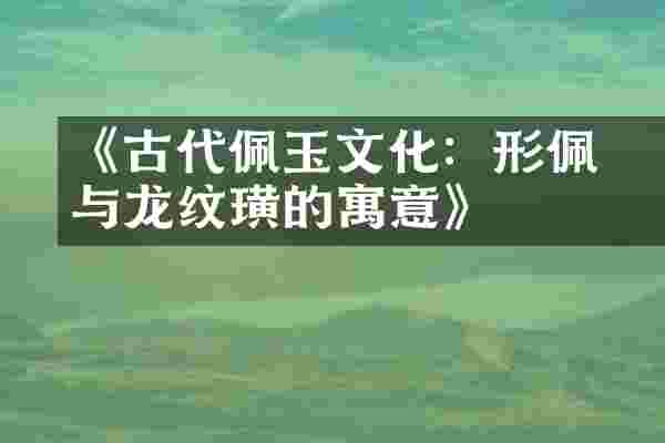 《古代佩玉文化：韘形佩与龙纹璜的寓意》