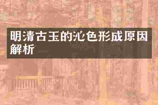 明清古玉的沁色形成原因解析