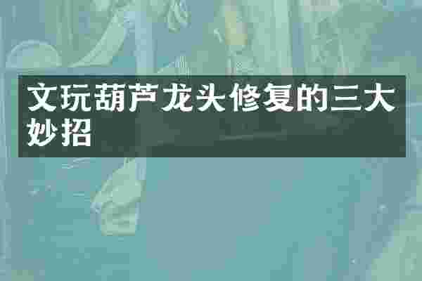 文玩葫芦龙头修复的三大妙招