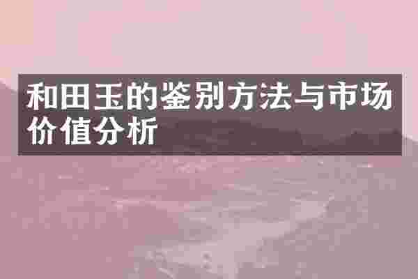 和田玉的鉴别方法与市场价值分析