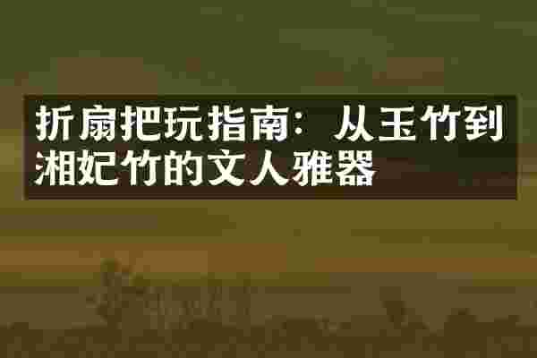 折扇把玩指南：从玉竹到湘妃竹的文人雅器