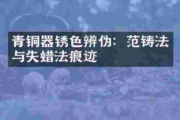 青铜器锈色辨伪：范铸法与失蜡法痕迹