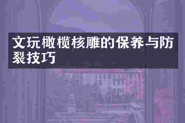 文玩橄榄核雕的保养与防裂技巧