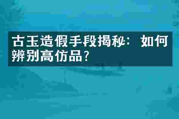 古玉造假手段揭秘：如何辨别高仿品？