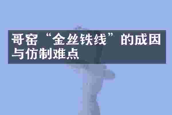 哥窑“金丝铁线”的成因与仿制难点