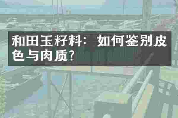 和田玉籽料：如何鉴别皮色与肉质？