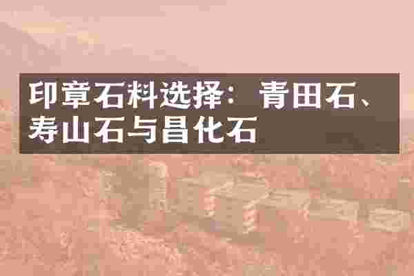 印章石料选择：青田石、寿山石与昌化石