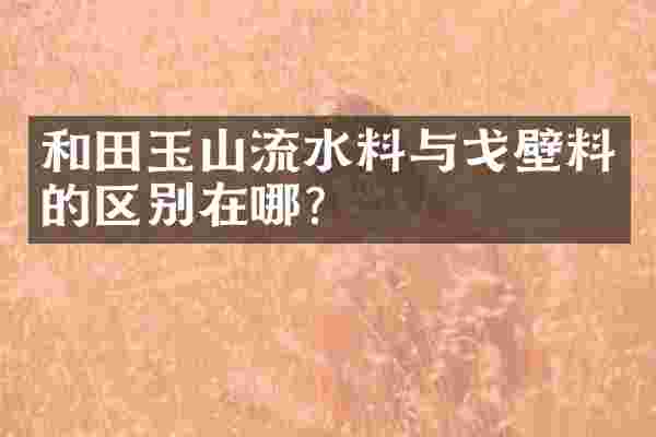 和田玉山流水料与戈壁料的区别在哪？
