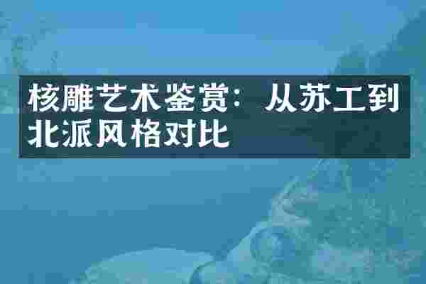 核雕艺术鉴赏：从苏工到北派风格对比