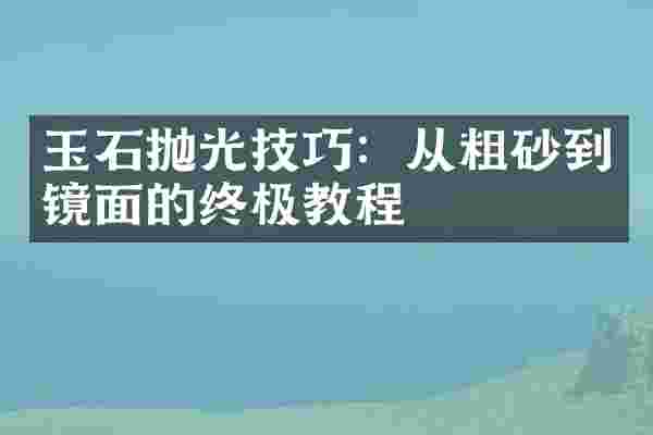 玉石抛光技巧：从粗砂到镜面的终极教程
