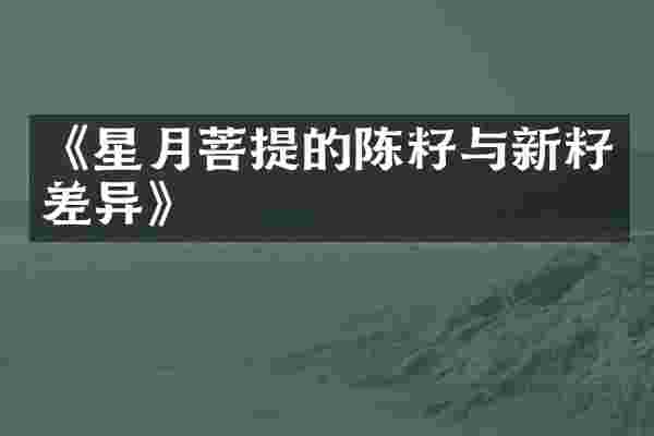 《星月菩提的陈籽与新籽差异》