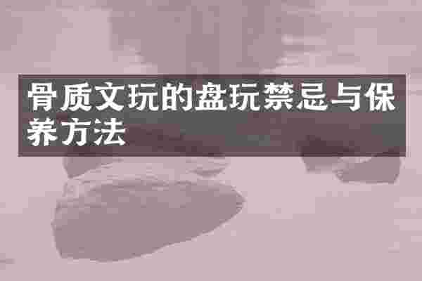 骨质文玩的盘玩禁忌与保养方法