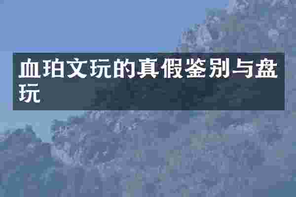 血珀文玩的真假鉴别与盘玩