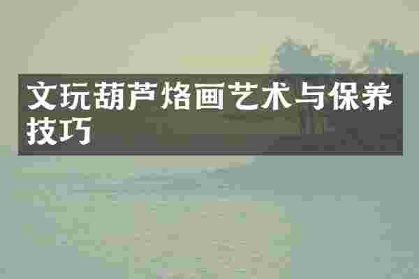 文玩葫芦烙画艺术与保养技巧
