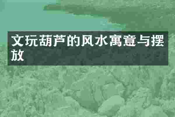文玩葫芦的风水寓意与摆放