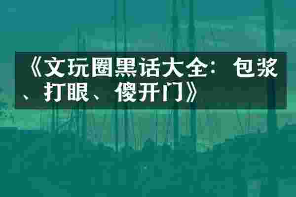 《文玩圈黑话大全：包浆、打眼、傻开门》