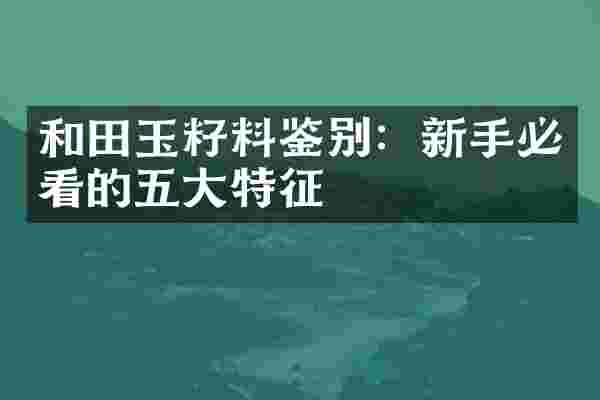 和田玉籽料鉴别：新手必看的五大特征