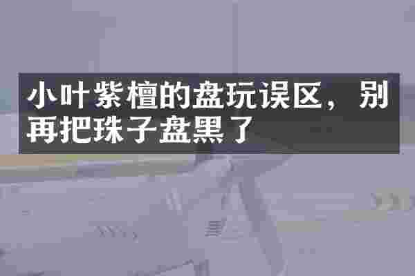 小叶紫檀的盘玩误区，别再把珠子盘黑了