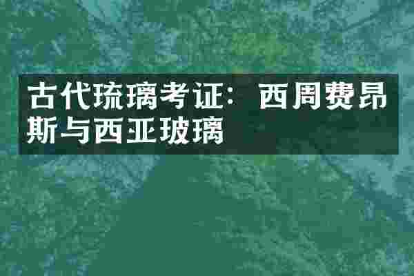 古代琉璃考证：西周费昂斯与西亚玻璃