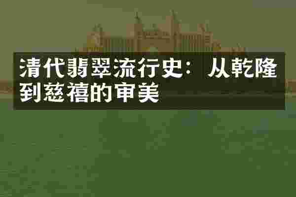 清代翡翠流行史：从乾隆到慈禧的审美