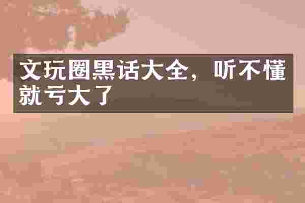 文玩圈黑话大全，听不懂就亏大了