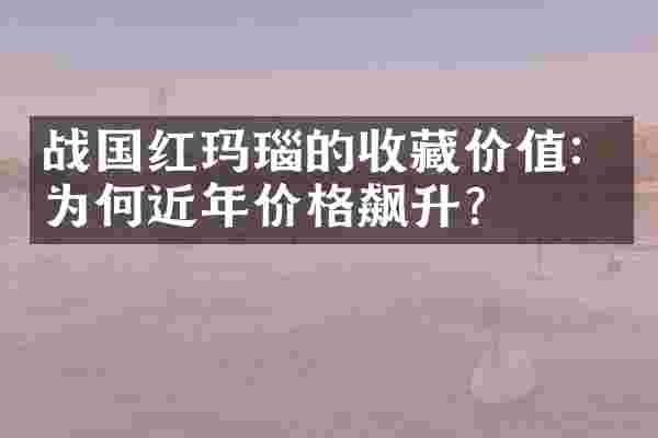 战国红玛瑙的收藏价值：为何近年价格飙升？