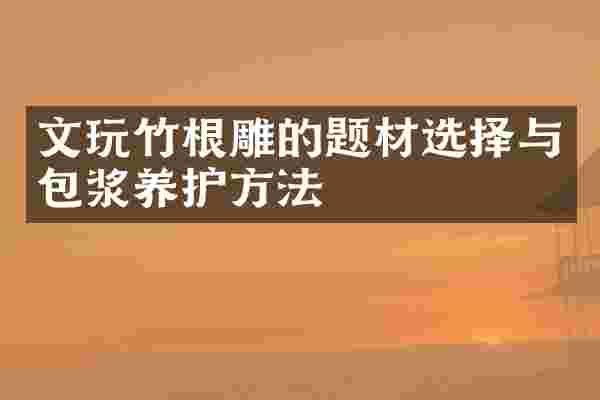 文玩竹根雕的题材选择与包浆养护方法