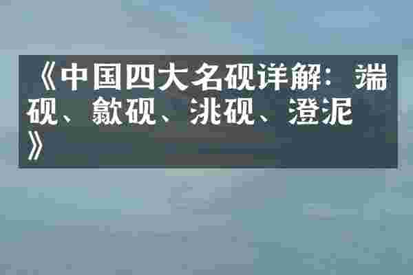 《中国四大名砚详解：端砚、歙砚、洮砚、澄泥砚》