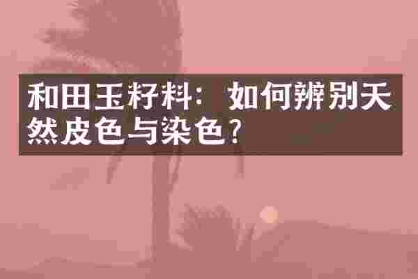 和田玉籽料：如何辨别天然皮色与染色？