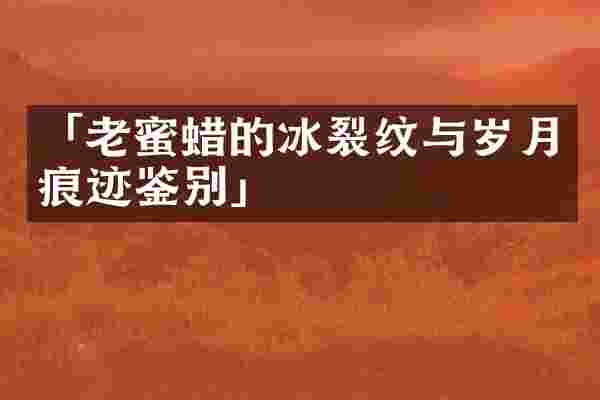 「老蜜蜡的冰裂纹与岁月痕迹鉴别」