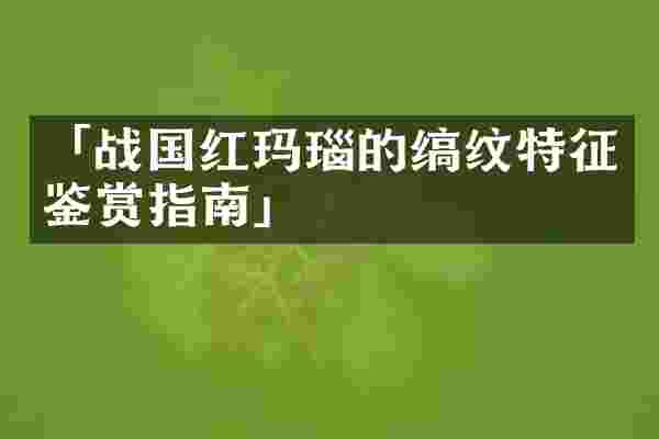 「战国红玛瑙的缟纹特征鉴赏指南」