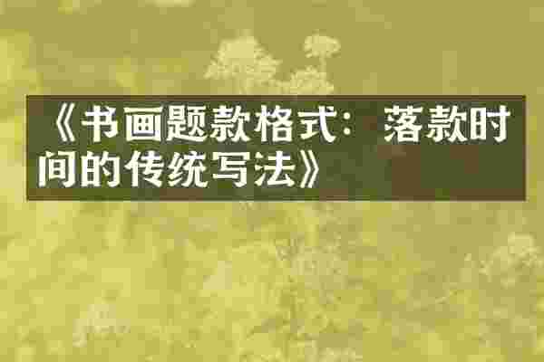 《书画题款格式：落款时间的传统写法》