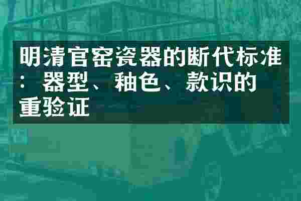 明清官窑瓷器的断代标准：器型、釉色、款识的三重验证
