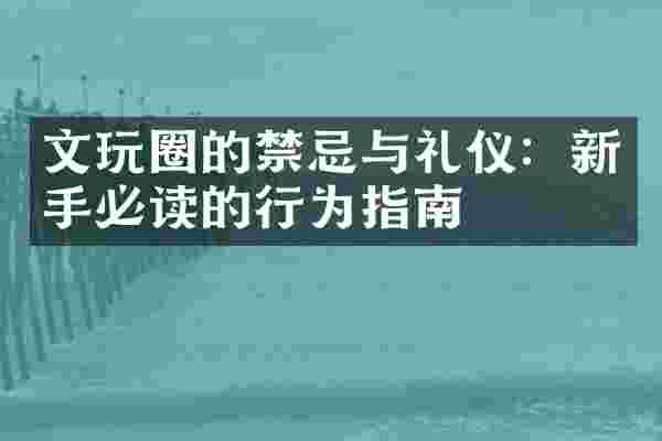 文玩圈的禁忌与礼仪：新手必读的行为指南