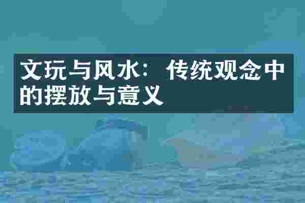文玩与风水：传统观念中的摆放与意义