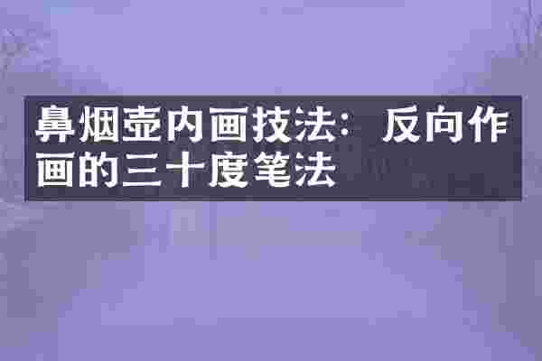 鼻烟壶内画技法：反向作画的三十度笔法