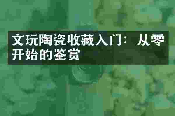 文玩陶瓷收藏入门：从零开始的鉴赏