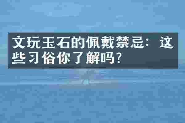 文玩玉石的佩戴禁忌：这些习俗你了解吗？