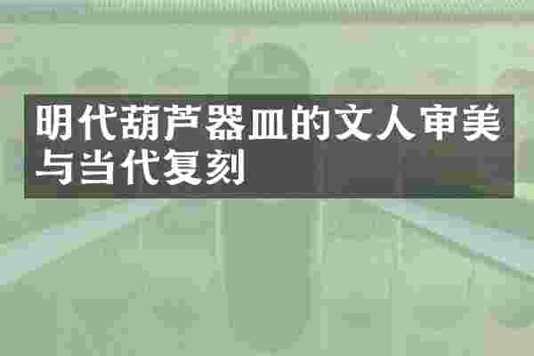 明代葫芦器皿的文人审美与当代复刻
