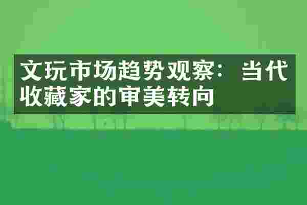 文玩市场趋势观察：当代收藏家的审美转向