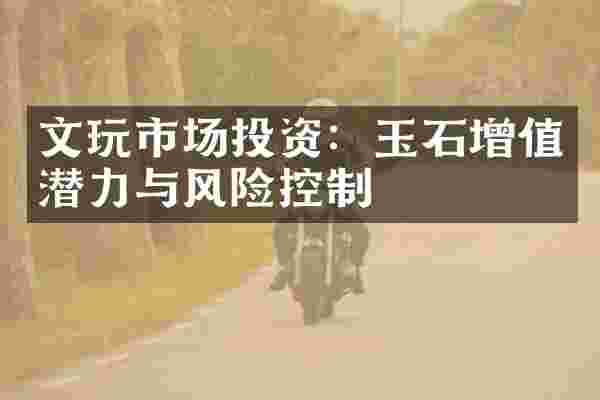文玩市场投资:玉石增值潜力与风险控制
