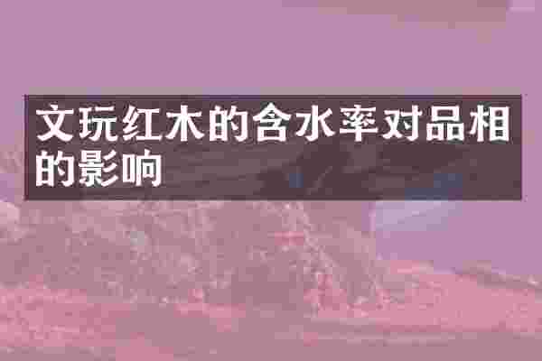 文玩红木的含水率对品相的影响