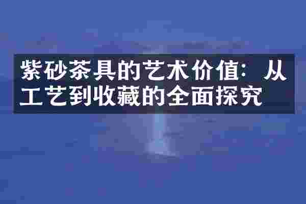 紫砂茶具的艺术价值：从工艺到收藏的全面探究