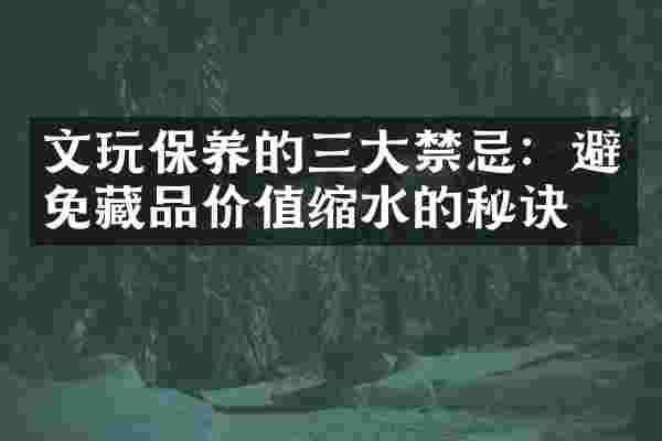 文玩保养的三大禁忌：避免藏品价值缩水的秘诀