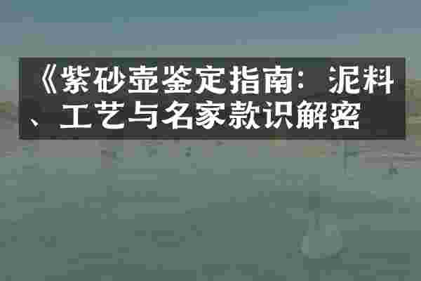《紫砂壶鉴定指南：泥料、工艺与名家款识解密》
