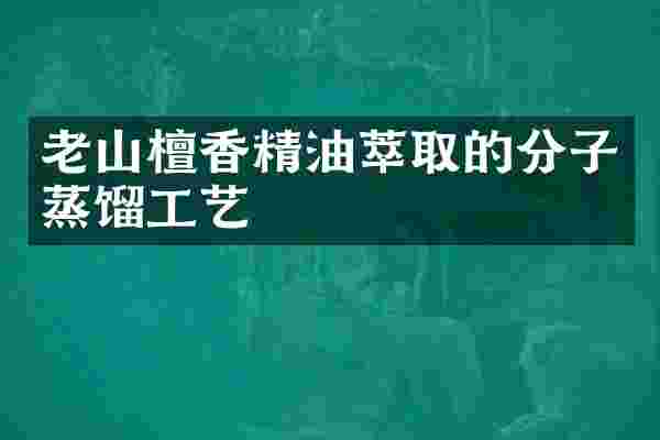 老山檀香精油萃取的分子蒸馏工艺