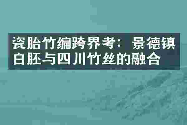 瓷胎竹编跨界考：景德镇白胚与四川竹丝的融合
