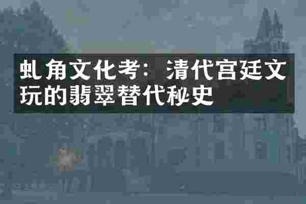 虬角文化考：清代宫廷文玩的翡翠替代秘史
